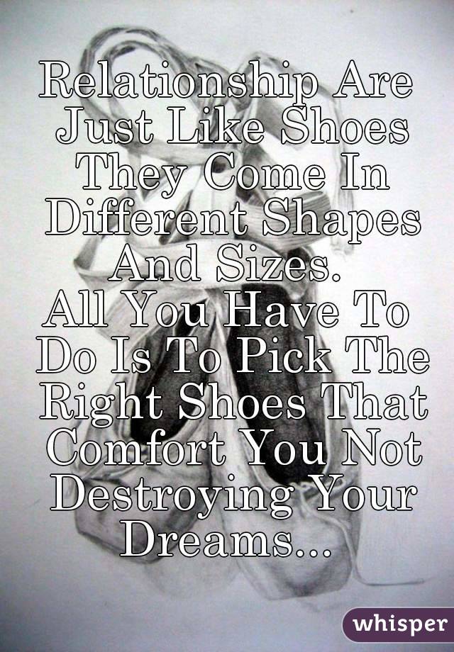 Relationship Are Just Like Shoes They Come In Different Shapes And Sizes. 
All You Have To Do Is To Pick The Right Shoes That Comfort You Not Destroying Your Dreams... 
