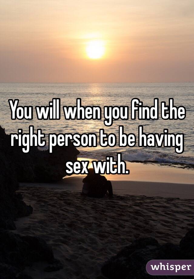 You will when you find the right person to be having sex with.