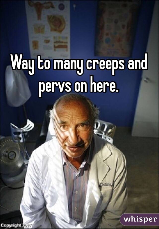 Way to many creeps and pervs on here. 