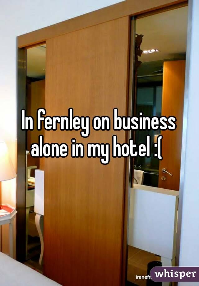 In fernley on business alone in my hotel :(  