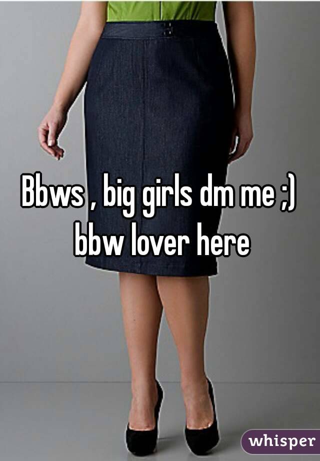Bbws , big girls dm me ;) bbw lover here