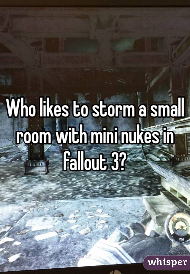 Who likes to storm a small room with mini nukes in fallout 3?