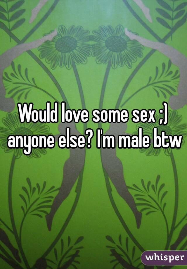 Would love some sex ;) anyone else? I'm male btw