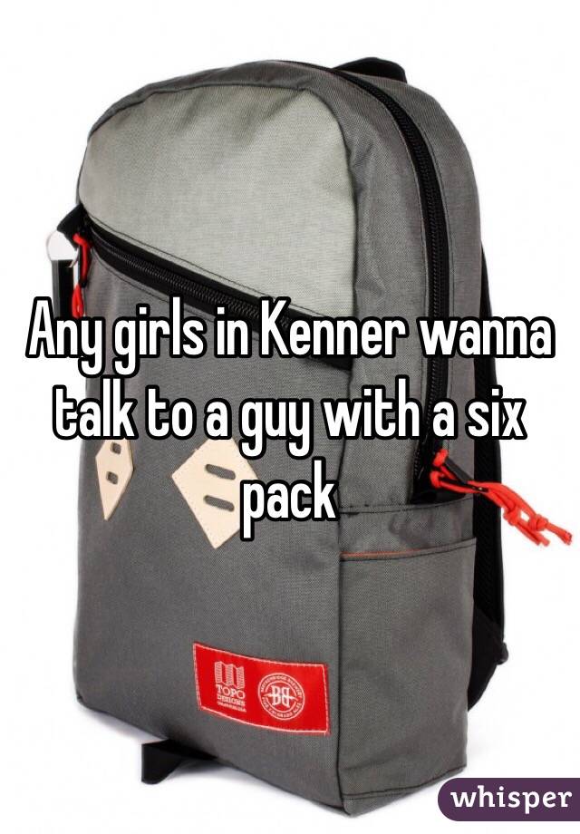 Any girls in Kenner wanna talk to a guy with a six pack
