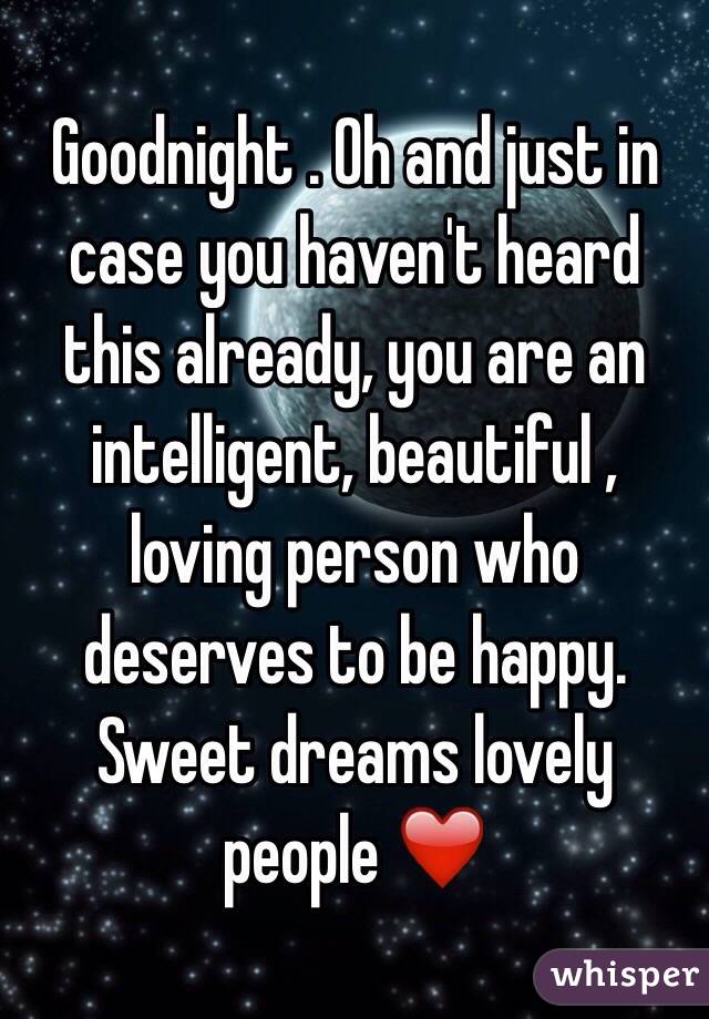 Goodnight . Oh and just in case you haven't heard this already, you are an intelligent, beautiful , loving person who deserves to be happy. Sweet dreams lovely people ❤️ 