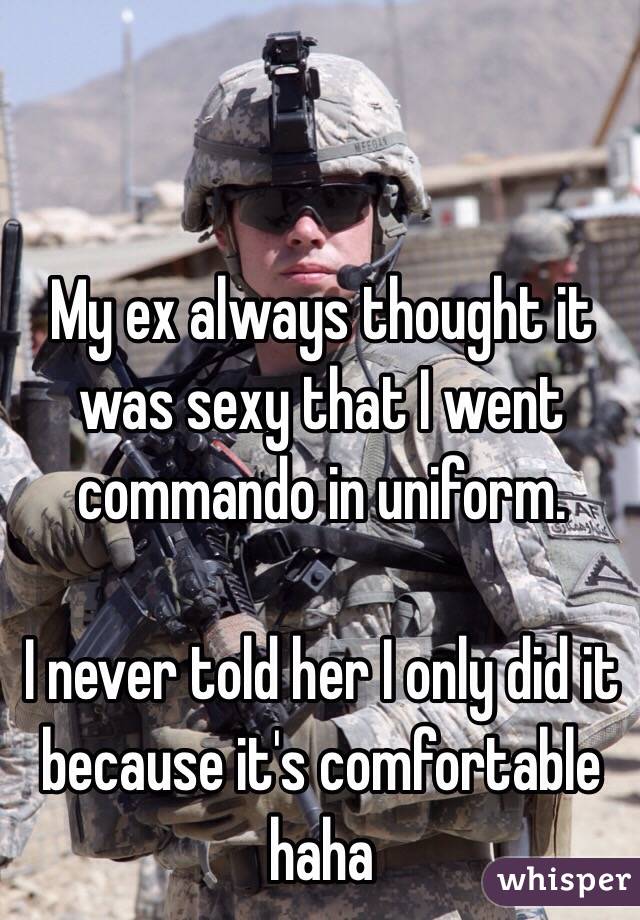 My ex always thought it was sexy that I went commando in uniform. 

I never told her I only did it because it's comfortable haha
