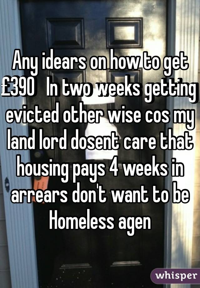 Any idears on how to get £390   In two weeks getting evicted other wise cos my land lord dosent care that housing pays 4 weeks in arrears don't want to be Homeless agen  