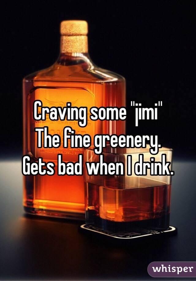 Craving some "jimi"
The fine greenery.
Gets bad when I drink.
