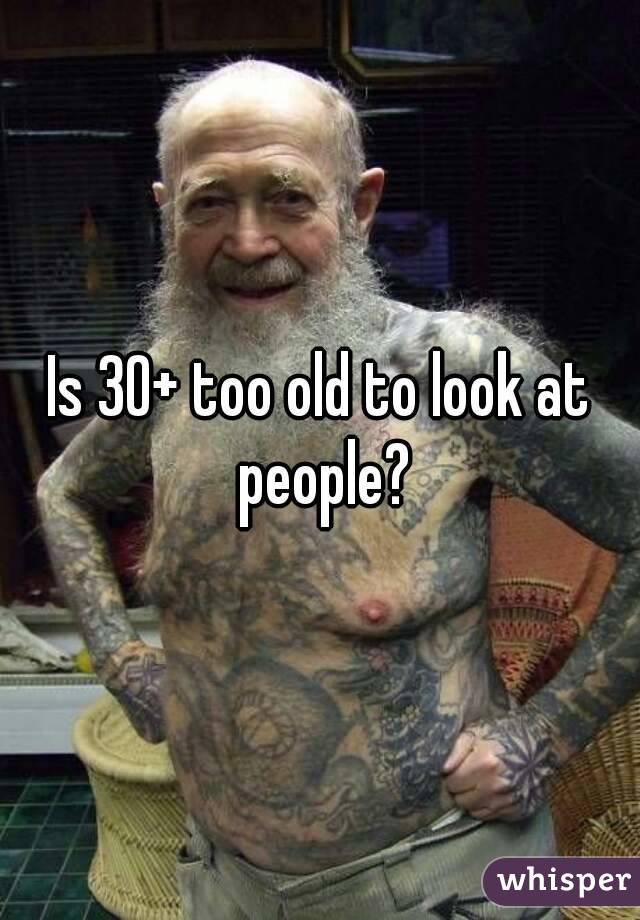 Is 30+ too old to look at people?