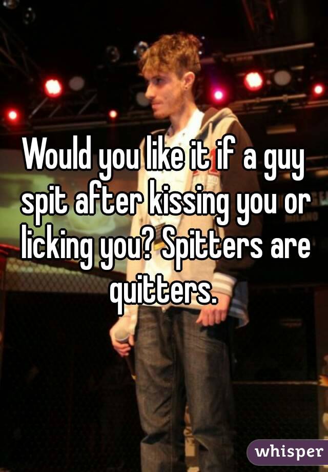 Would you like it if a guy spit after kissing you or licking you? Spitters are quitters. 