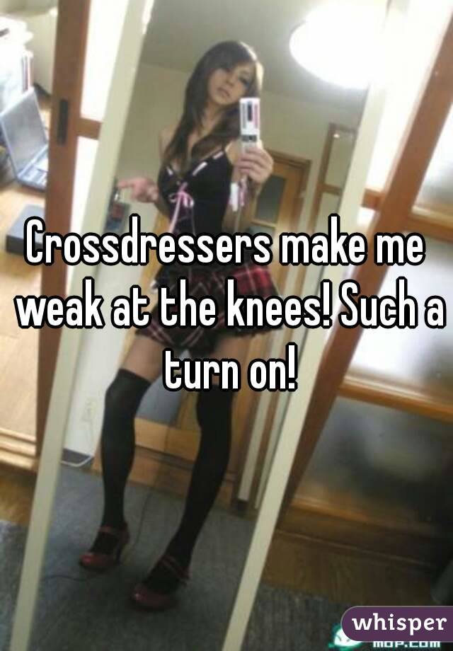 Crossdressers make me weak at the knees! Such a turn on!