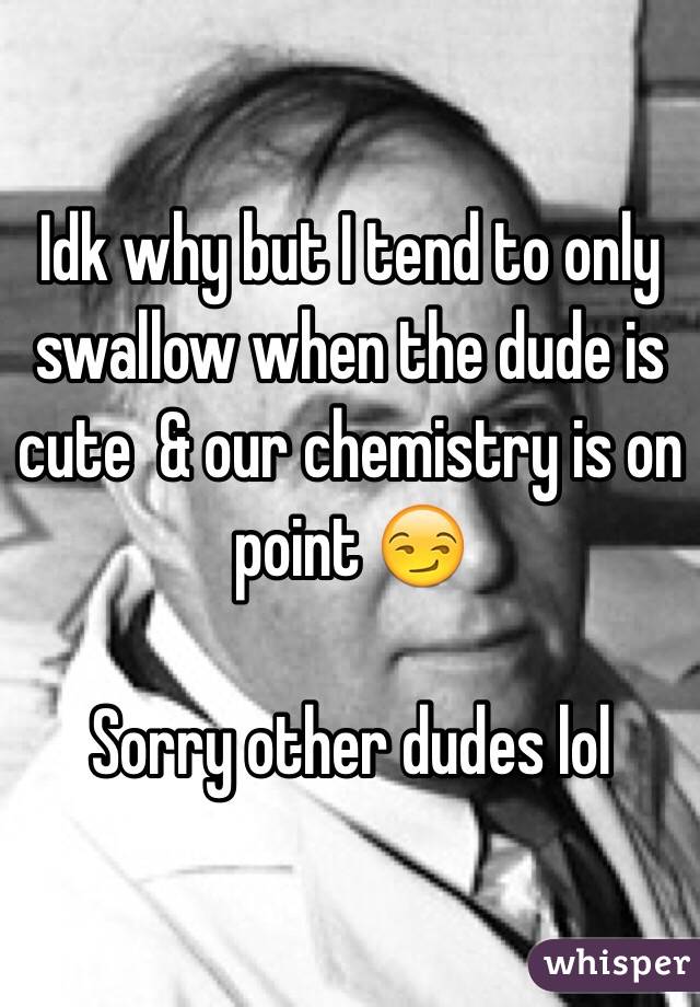 Idk why but I tend to only swallow when the dude is cute  & our chemistry is on point 😏 

Sorry other dudes lol 
