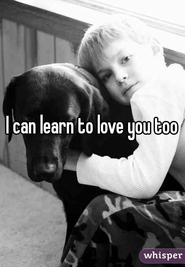 I can learn to love you too