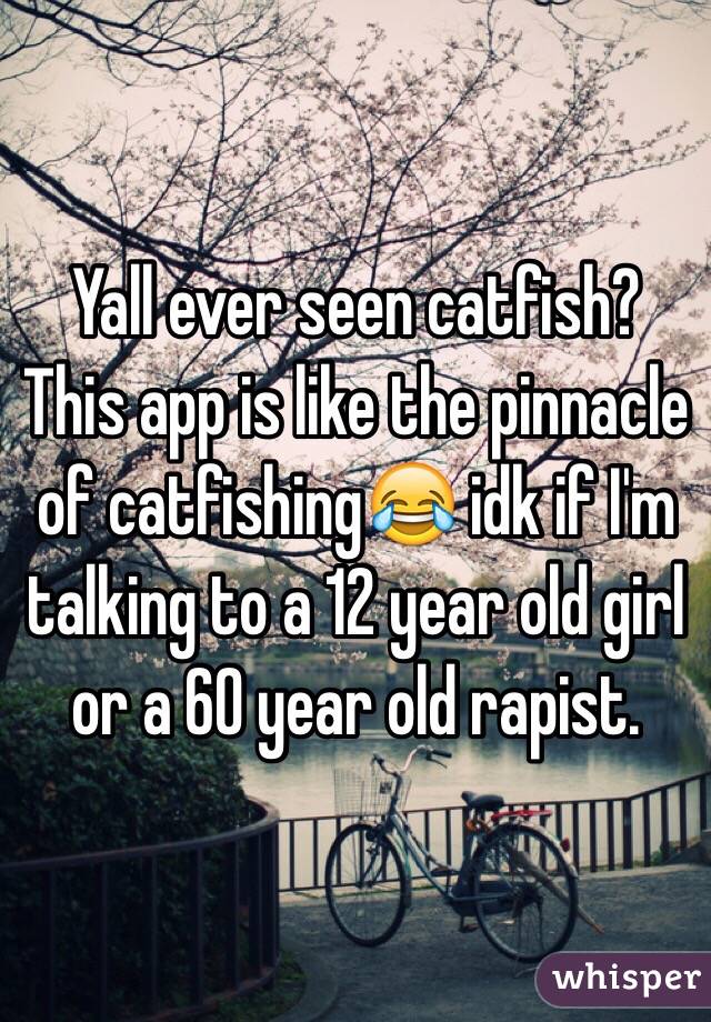 Yall ever seen catfish? This app is like the pinnacle of catfishing😂 idk if I'm talking to a 12 year old girl or a 60 year old rapist. 