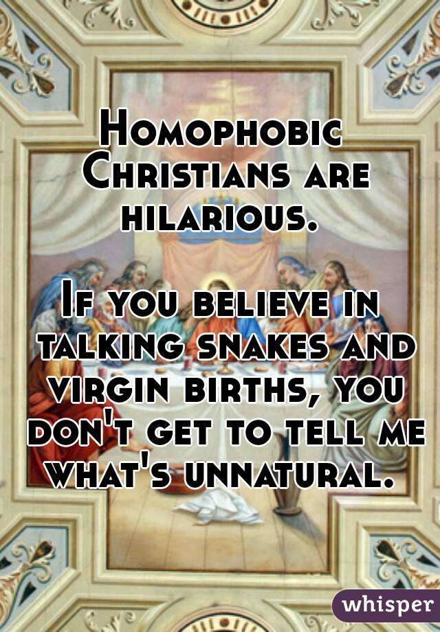 Homophobic Christians are hilarious. 

If you believe in talking snakes and virgin births, you don't get to tell me what's unnatural. 