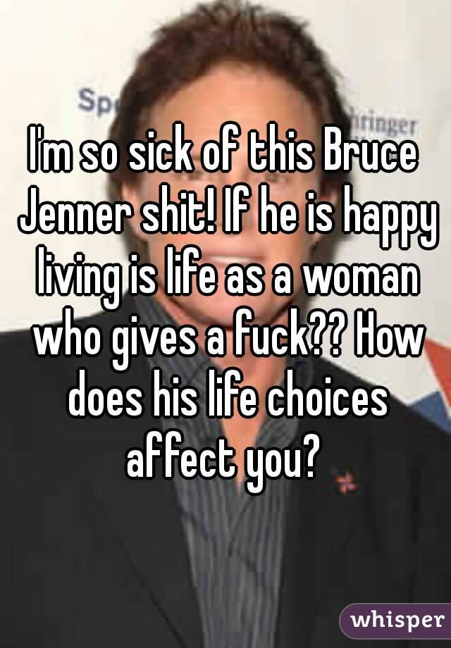 I'm so sick of this Bruce Jenner shit! If he is happy living is life as a woman who gives a fuck?? How does his life choices affect you? 