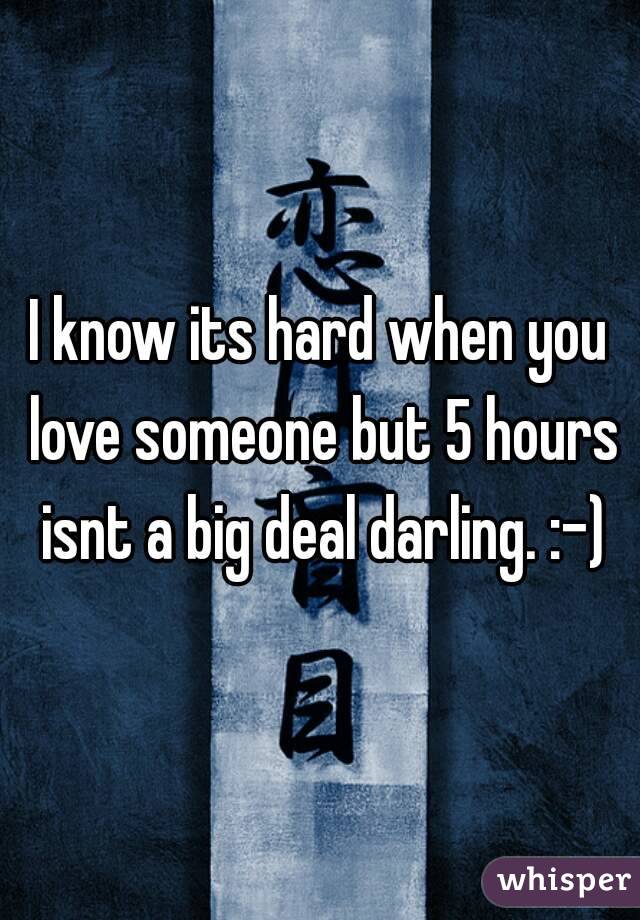 I know its hard when you love someone but 5 hours isnt a big deal darling. :-)