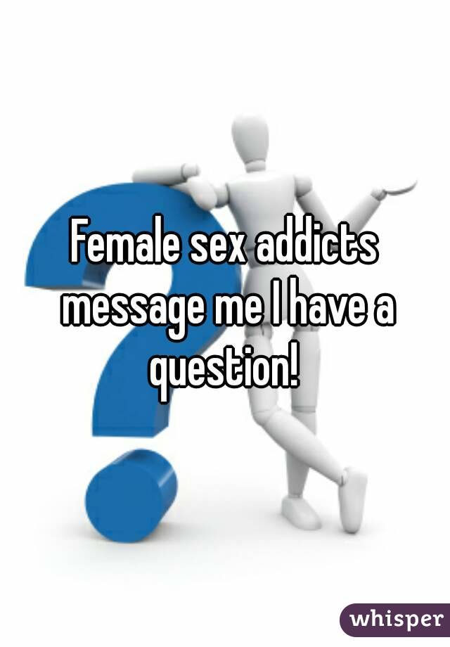 Female sex addicts message me I have a question! 