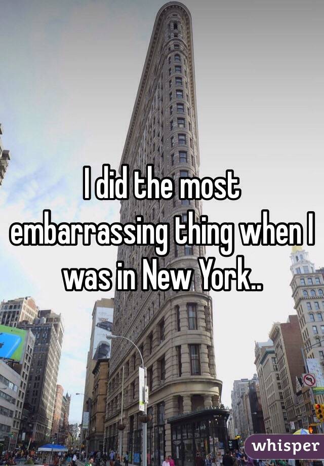I did the most embarrassing thing when I was in New York..