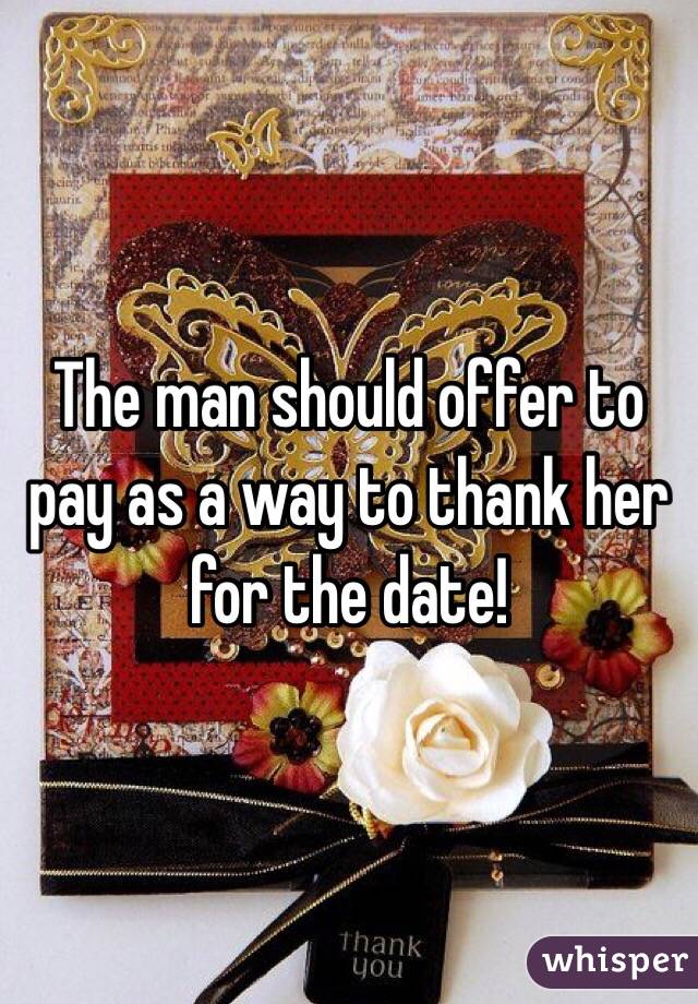 The man should offer to pay as a way to thank her for the date! 