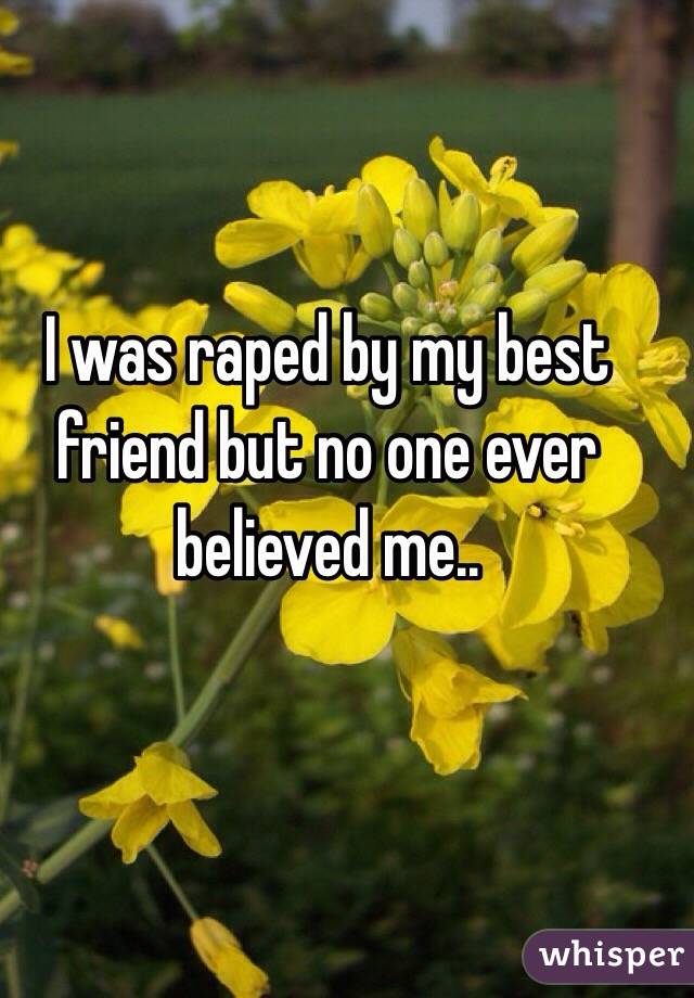 I was raped by my best friend but no one ever believed me.. 