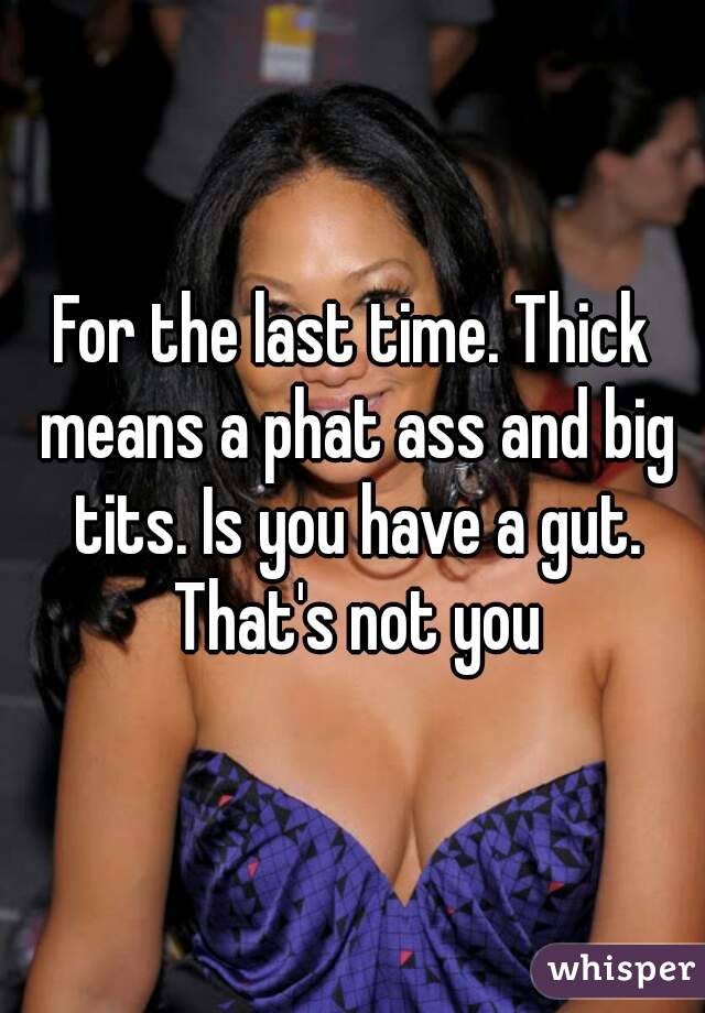 For the last time. Thick means a phat ass and big tits. Is you have a gut. That's not you