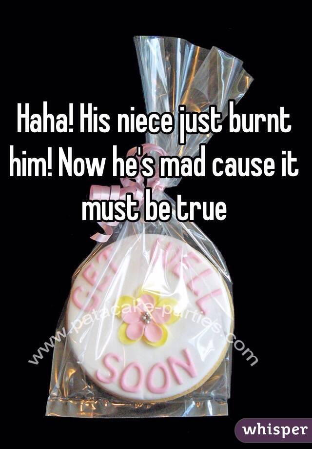 Haha! His niece just burnt him! Now he's mad cause it must be true 