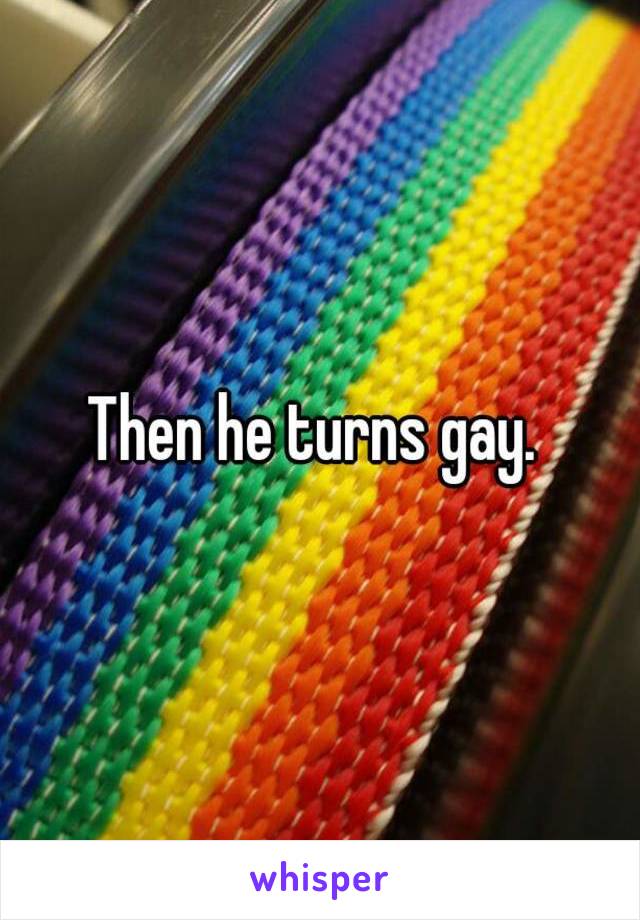 Then he turns gay. 