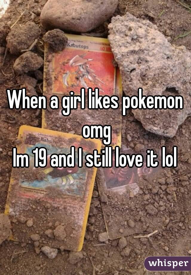When a girl likes pokemon omg
Im 19 and I still love it lol
