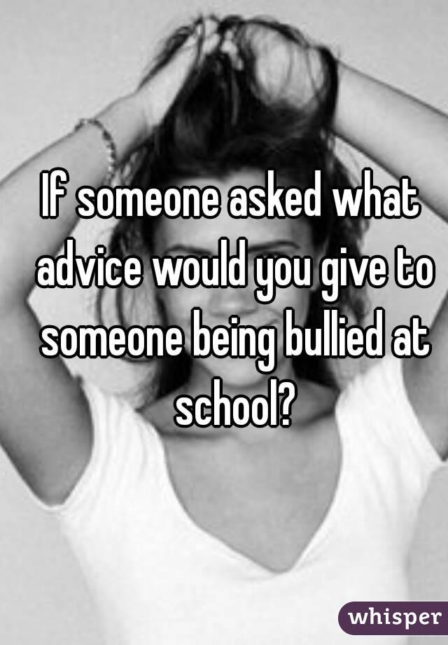 If someone asked what advice would you give to someone being bullied at school?