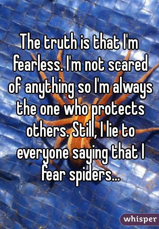 The truth is that I'm fearless. I'm not scared of anything so I'm always the one who protects others. Still, I lie to everyone saying that I fear spiders...