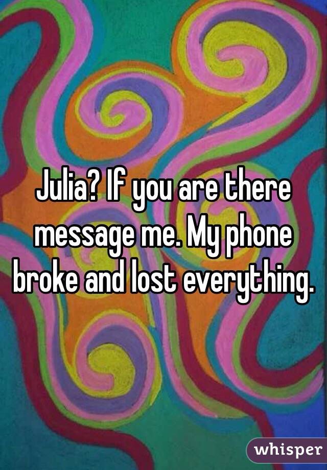 Julia? If you are there message me. My phone broke and lost everything.