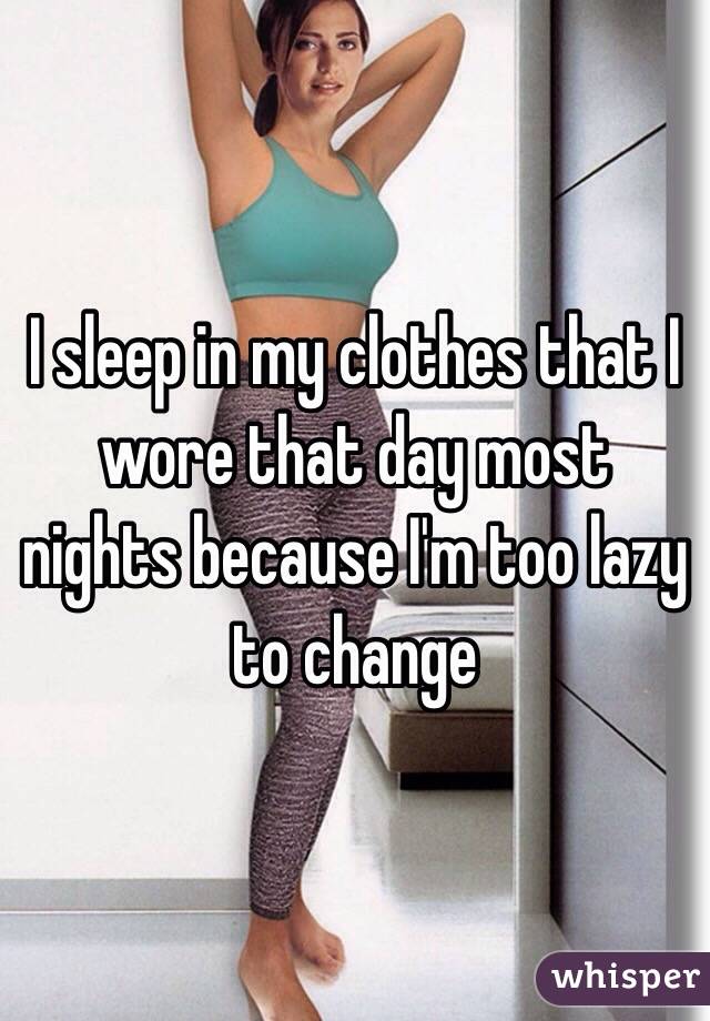 I sleep in my clothes that I wore that day most nights because I'm too lazy to change