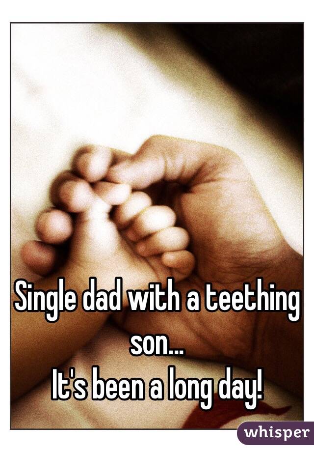 Single dad with a teething son... 
It's been a long day!