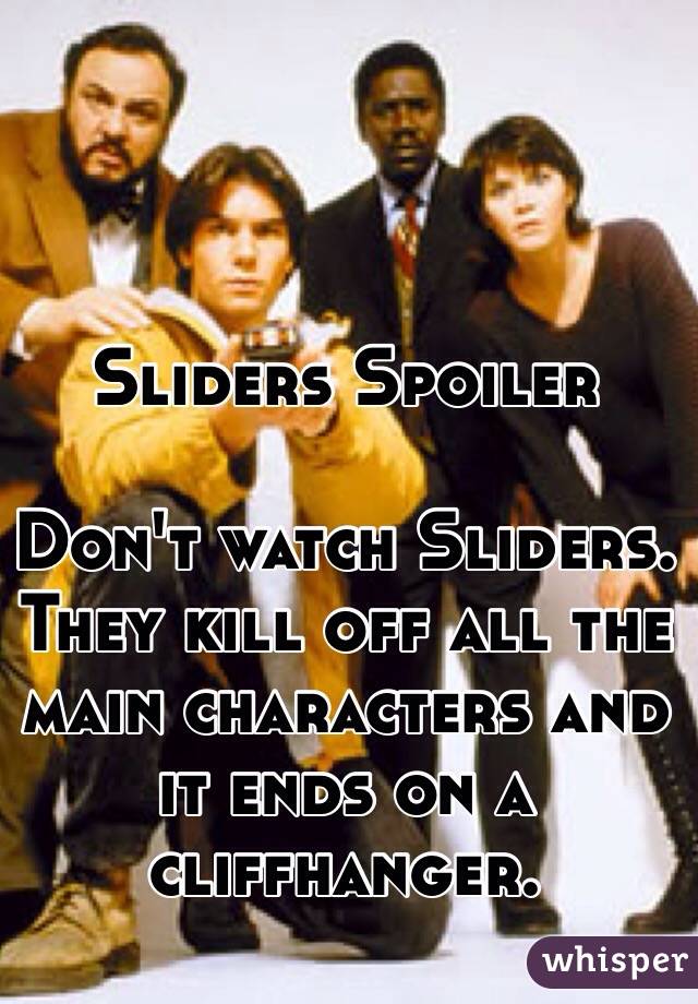 Sliders Spoiler

Don't watch Sliders. They kill off all the main characters and it ends on a cliffhanger.

