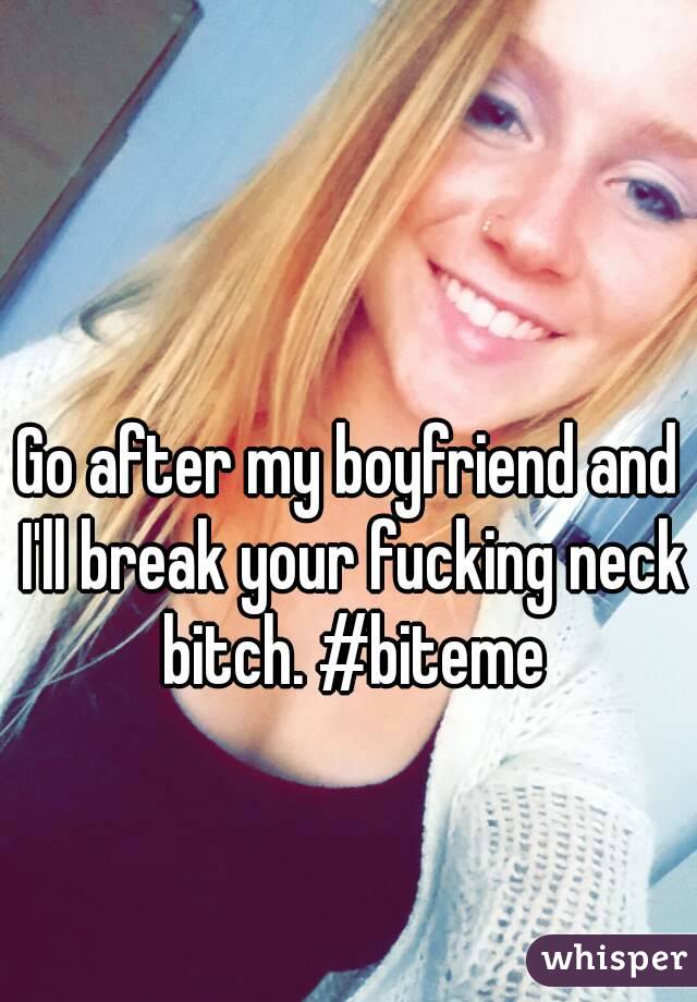 Go after my boyfriend and I'll break your fucking neck bitch. #biteme