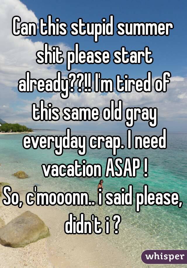 Can this stupid summer shit please start already??!! I'm tired of this same old gray everyday crap. I need vacation ASAP !
So, c'mooonn.. i said please, didn't i ? 