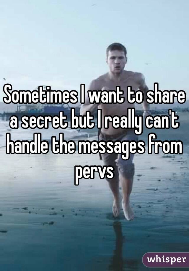 Sometimes I want to share a secret but I really can't handle the messages from pervs 