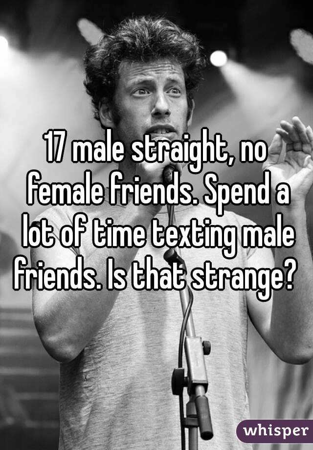 17 male straight, no female friends. Spend a lot of time texting male friends. Is that strange? 