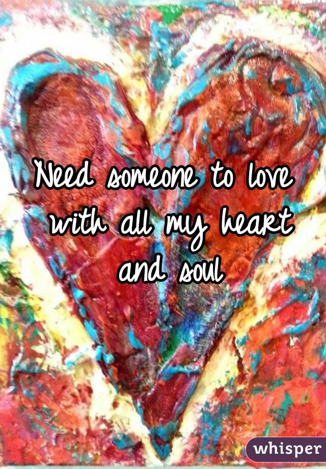 Need someone to love with all my heart and soul