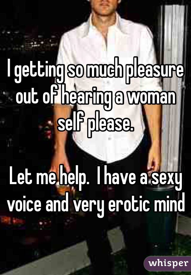 I getting so much pleasure out of hearing a woman self please. 

Let me help.  I have a sexy voice and very erotic mind  
