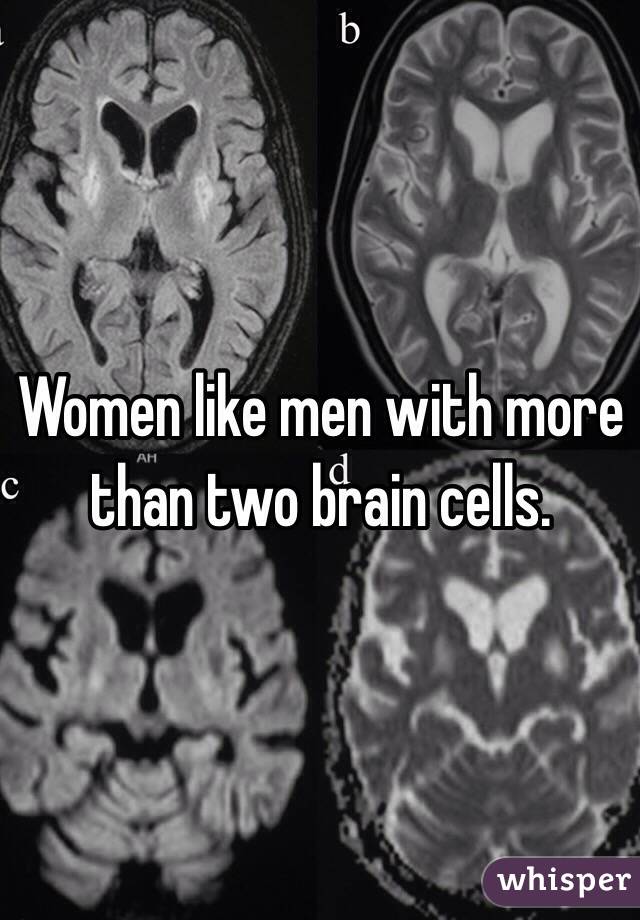 Women like men with more than two brain cells.