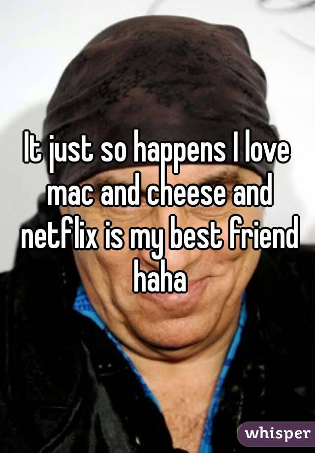 It just so happens I love mac and cheese and netflix is my best friend haha