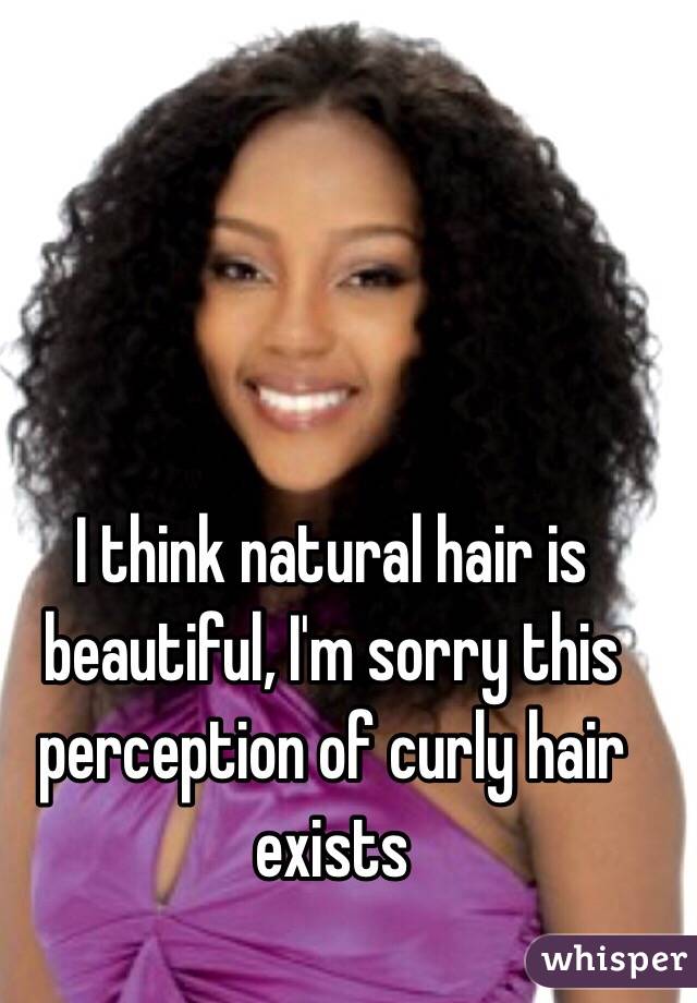 I think natural hair is beautiful, I'm sorry this perception of curly hair exists 