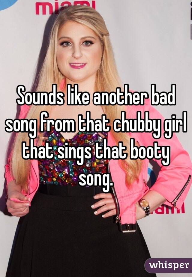 Sounds like another bad song from that chubby girl that sings that booty song. 