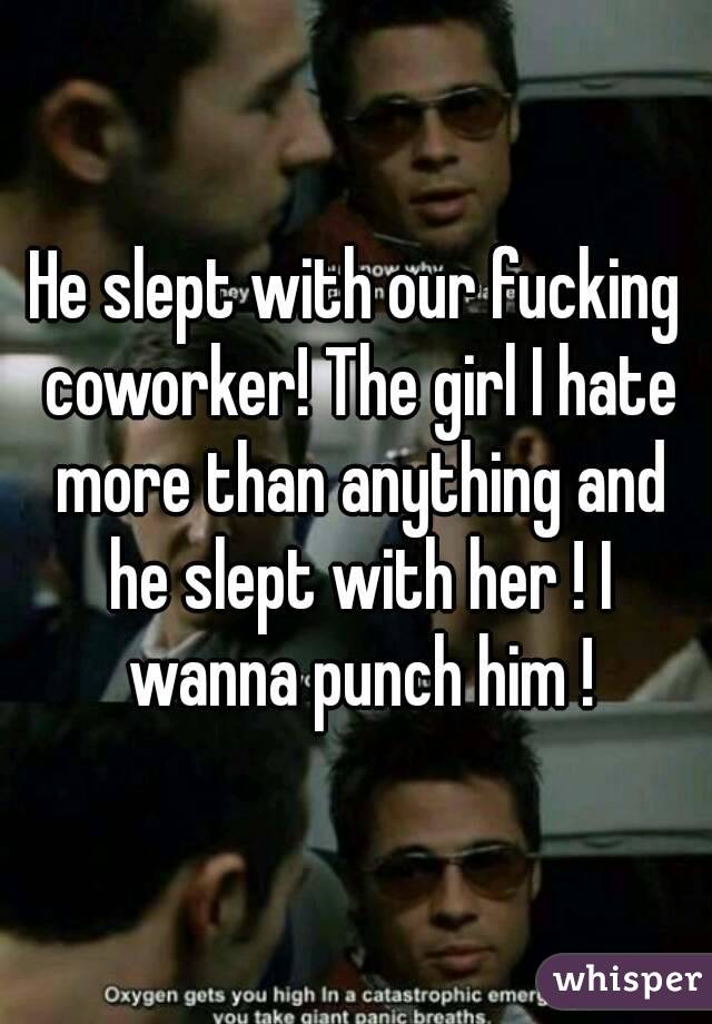 He slept with our fucking coworker! The girl I hate more than anything and he slept with her ! I wanna punch him !