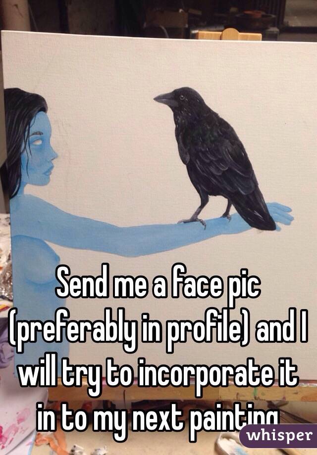 Send me a face pic (preferably in profile) and I will try to incorporate it in to my next painting 