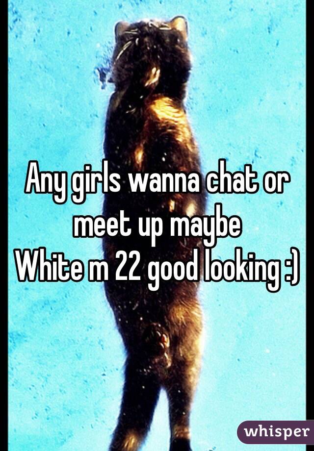 Any girls wanna chat or meet up maybe 
White m 22 good looking :)