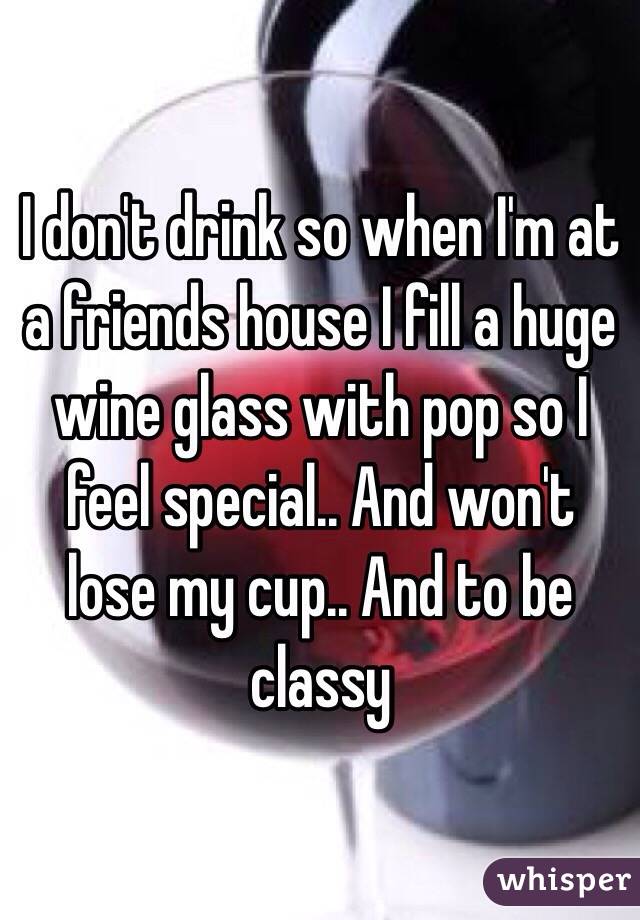 I don't drink so when I'm at a friends house I fill a huge wine glass with pop so I feel special.. And won't lose my cup.. And to be classy 