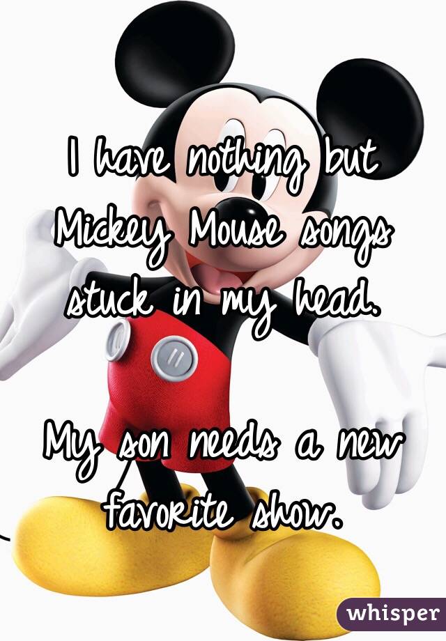 I have nothing but Mickey Mouse songs stuck in my head. 

My son needs a new favorite show. 